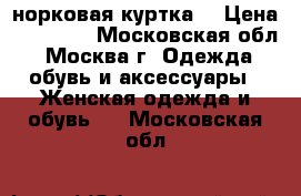 норковая куртка  › Цена ­ 15 000 - Московская обл., Москва г. Одежда, обувь и аксессуары » Женская одежда и обувь   . Московская обл.